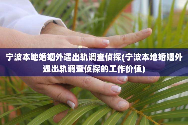 宁波本地婚姻外遇出轨调查侦探(宁波本地婚姻外遇出轨调查侦探的工作价值)
