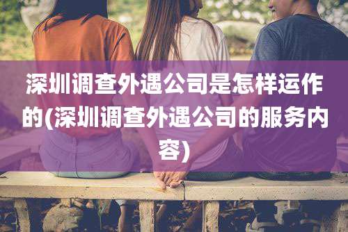 深圳调查外遇公司是怎样运作的(深圳调查外遇公司的服务内容)