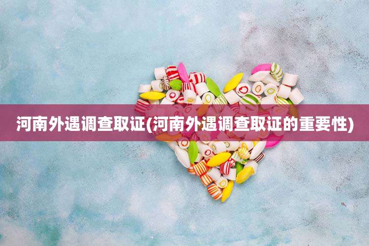 河南外遇调查取证(河南外遇调查取证的重要性)