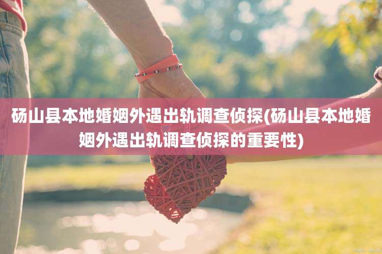 砀山县本地婚姻外遇出轨调查侦探(砀山县本地婚姻外遇出轨调查侦探的重要性)
