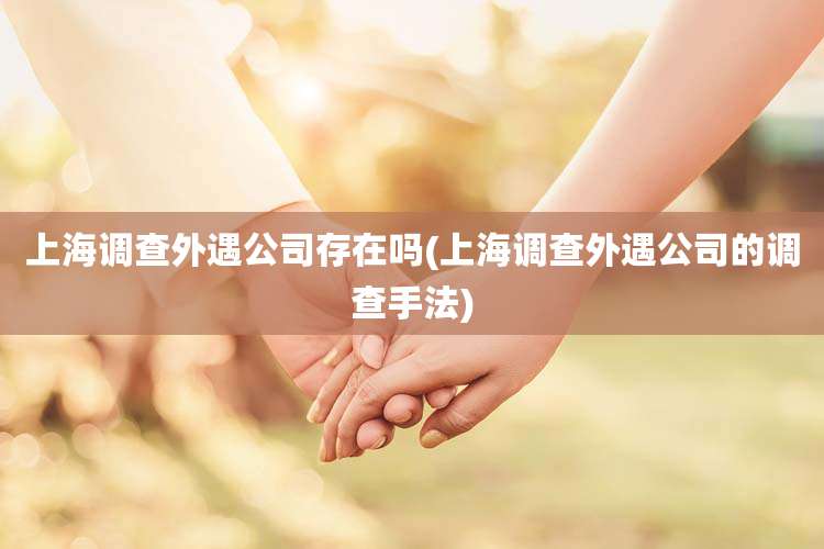 上海调查外遇公司存在吗(上海调查外遇公司的调查手法)