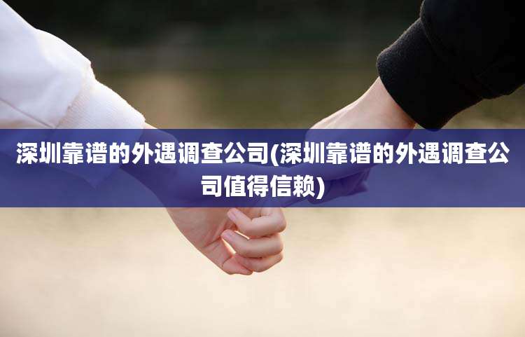 深圳靠谱的外遇调查公司(深圳靠谱的外遇调查公司值得信赖)