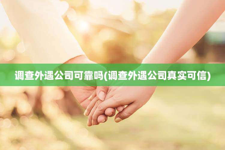 调查外遇公司可靠吗(调查外遇公司真实可信)