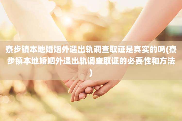 寮步镇本地婚姻外遇出轨调查取证是真实的吗(寮步镇本地婚姻外遇出轨调查取证的必要性和方法)