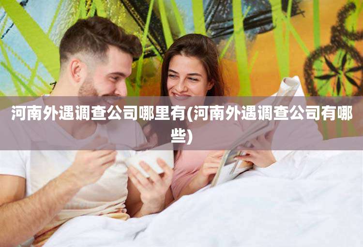 河南外遇调查公司哪里有(河南外遇调查公司有哪些)