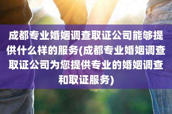 成都专业婚姻调查取证公司能够提供什么样的服务(成都专业婚姻调查取证公司为您提供专业的婚姻调查和取证服务)