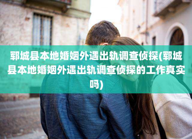 郓城县本地婚姻外遇出轨调查侦探(郓城县本地婚姻外遇出轨调查侦探的工作真实吗)