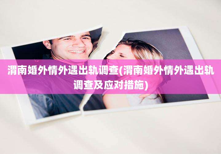 渭南婚外情外遇出轨调查(渭南婚外情外遇出轨调查及应对措施)