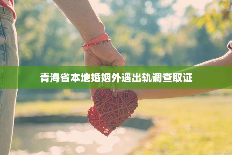 青海省本地婚姻外遇出轨调查取证