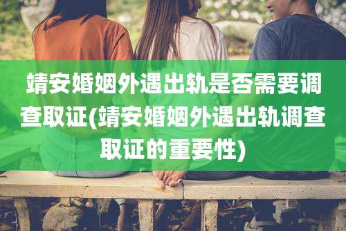 靖安婚姻外遇出轨是否需要调查取证(靖安婚姻外遇出轨调查取证的重要性)