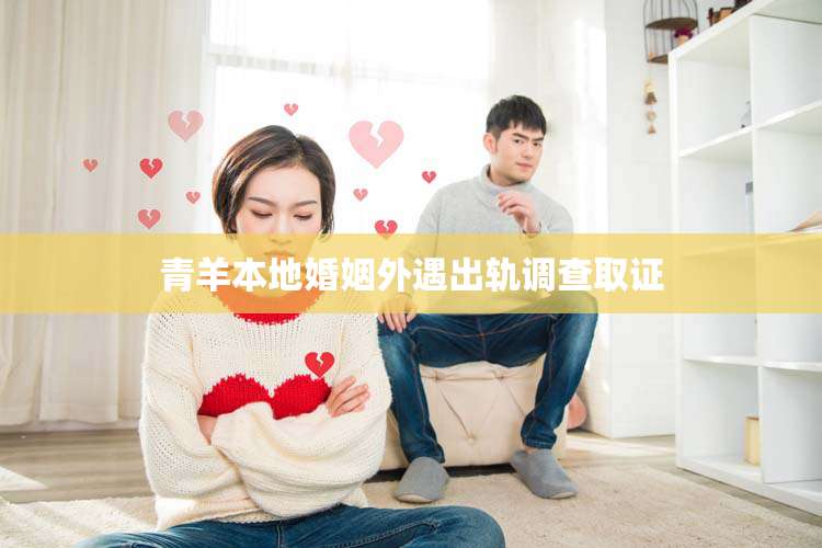 青羊本地婚姻外遇出轨调查取证