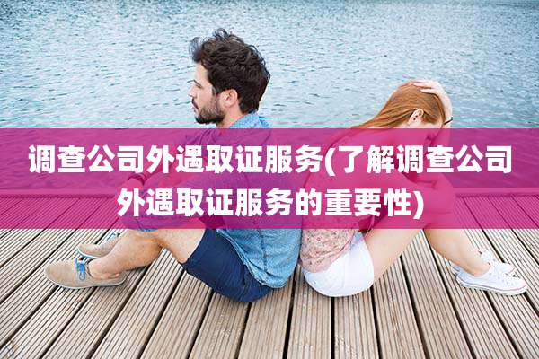 调查公司外遇取证服务(了解调查公司外遇取证服务的重要性)