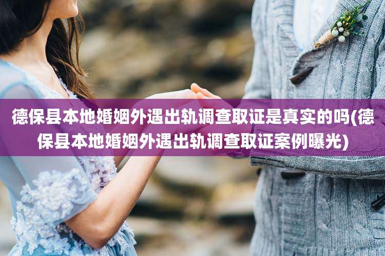 德保县本地婚姻外遇出轨调查取证是真实的吗(德保县本地婚姻外遇出轨调查取证案例曝光)