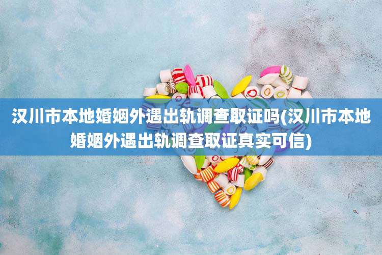 汉川市本地婚姻外遇出轨调查取证吗(汉川市本地婚姻外遇出轨调查取证真实可信)