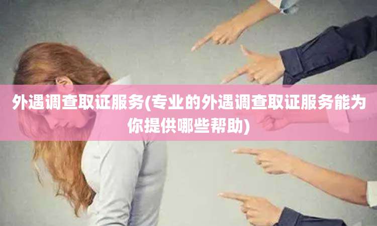 外遇调查取证服务(专业的外遇调查取证服务能为你提供哪些帮助)