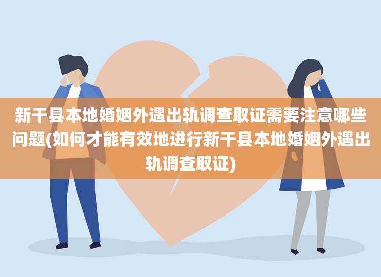 新干县本地婚姻外遇出轨调查取证需要注意哪些问题(如何才能有效地进行新干县本地婚姻外遇出轨调查取证)