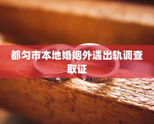 都匀市本地婚姻外遇出轨调查取证