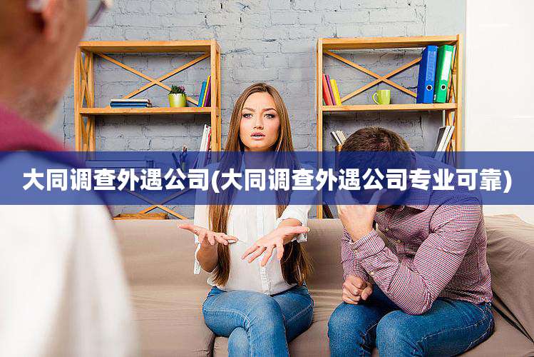 大同调查外遇公司(大同调查外遇公司专业可靠)