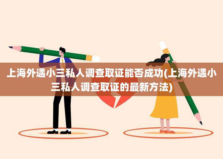 上海外遇小三私人调查取证能否成功(上海外遇小三私人调查取证的最新方法)