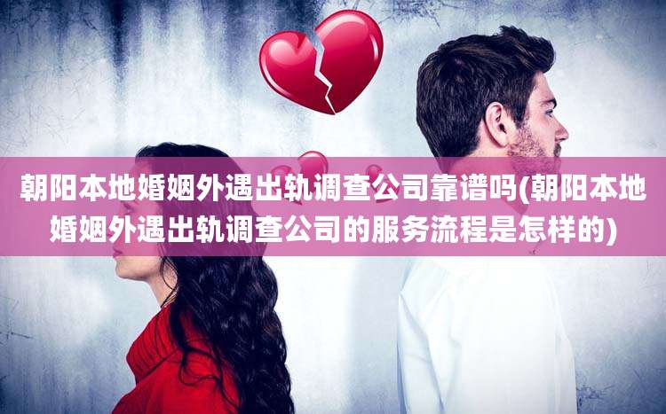 朝阳本地婚姻外遇出轨调查公司靠谱吗(朝阳本地婚姻外遇出轨调查公司的服务流程是怎样的)