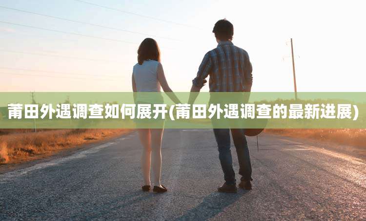 莆田外遇调查如何展开(莆田外遇调查的最新进展)