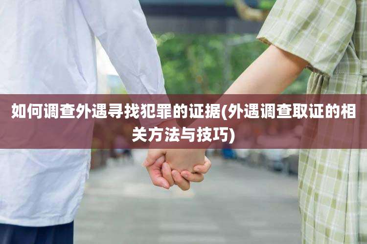 如何调查外遇寻找犯罪的证据(外遇调查取证的相关方法与技巧)