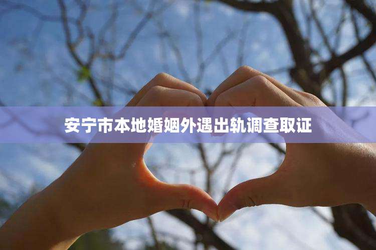 安宁市本地婚姻外遇出轨调查取证