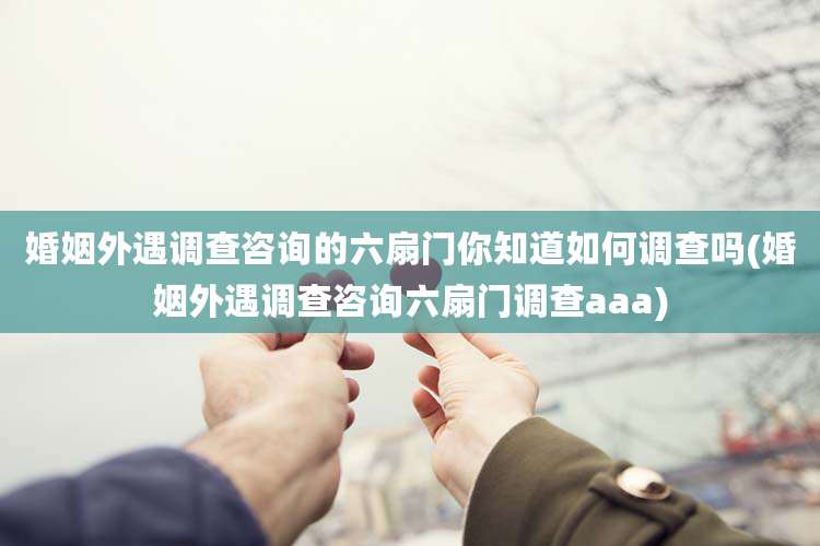 婚姻外遇调查咨询的六扇门你知道如何调查吗(婚姻外遇调查咨询六扇门调查aaa)