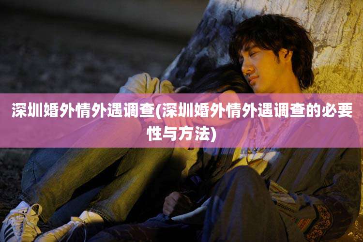 深圳婚外情外遇调查(深圳婚外情外遇调查的必要性与方法)