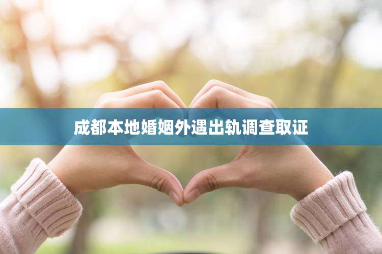 成都本地婚姻外遇出轨调查取证