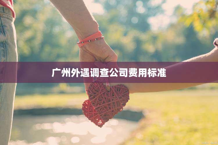 广州外遇调查公司费用标准