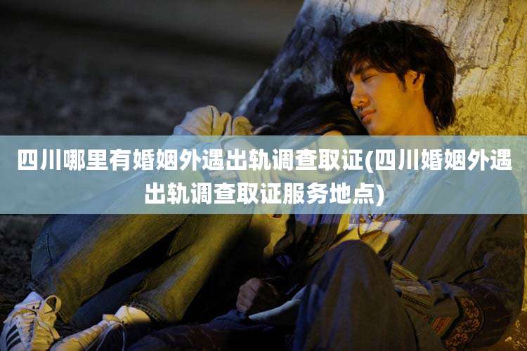 四川哪里有婚姻外遇出轨调查取证(四川婚姻外遇出轨调查取证服务地点)