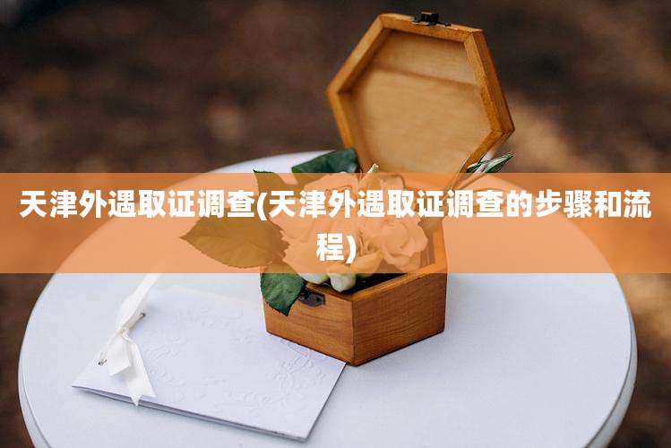 天津外遇取证调查(天津外遇取证调查的步骤和流程)