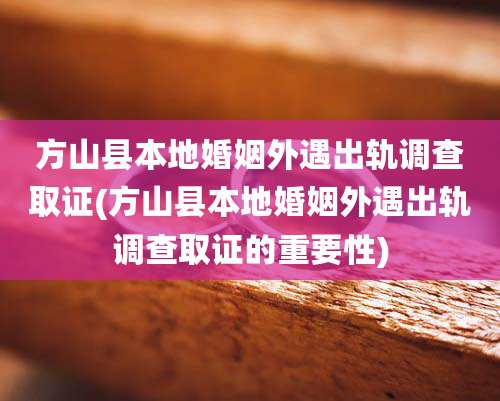 方山县本地婚姻外遇出轨调查取证(方山县本地婚姻外遇出轨调查取证的重要性)