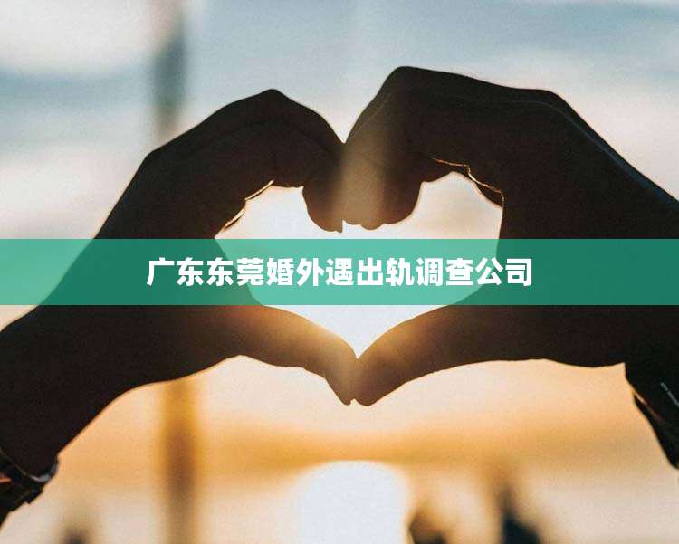广东东莞婚外遇出轨调查公司