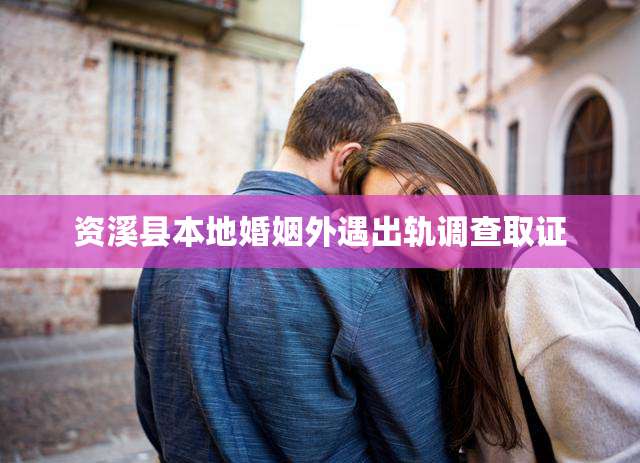 资溪县本地婚姻外遇出轨调查取证