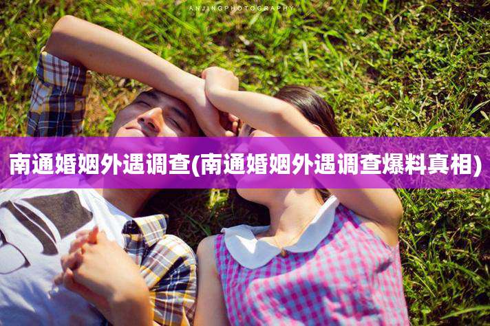 南通婚姻外遇调查(南通婚姻外遇调查爆料真相)