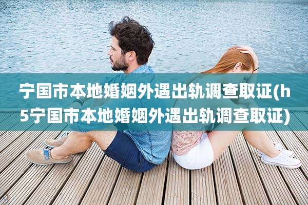 宁国市本地婚姻外遇出轨调查取证(h5宁国市本地婚姻外遇出轨调查取证)