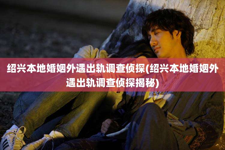 绍兴本地婚姻外遇出轨调查侦探(绍兴本地婚姻外遇出轨调查侦探揭秘)