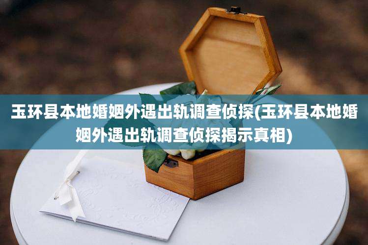 玉环县本地婚姻外遇出轨调查侦探(玉环县本地婚姻外遇出轨调查侦探揭示真相)