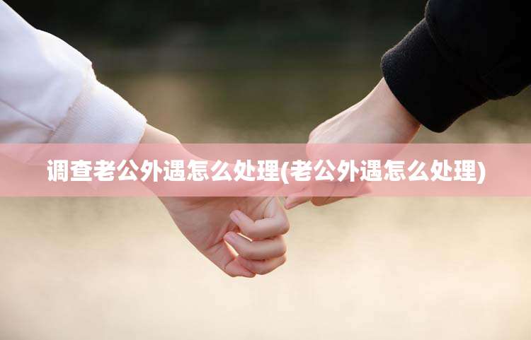 调查老公外遇怎么处理(老公外遇怎么处理)