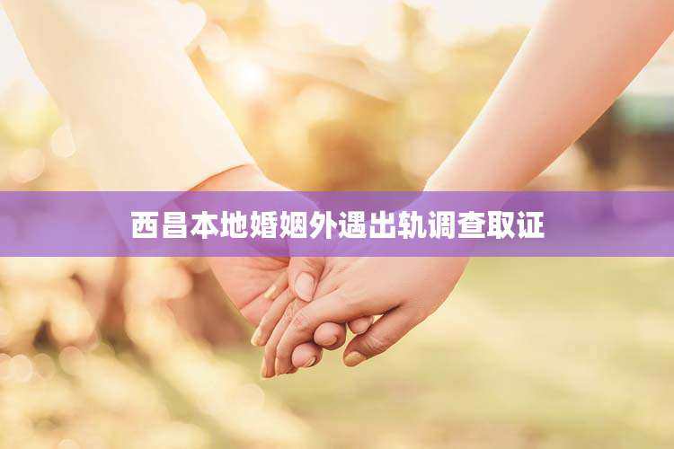 西昌本地婚姻外遇出轨调查取证