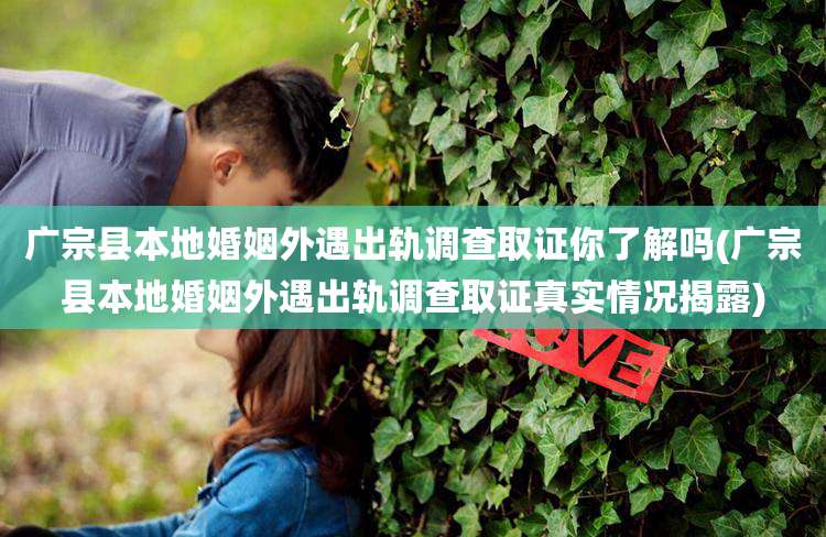 广宗县本地婚姻外遇出轨调查取证你了解吗(广宗县本地婚姻外遇出轨调查取证真实情况揭露)