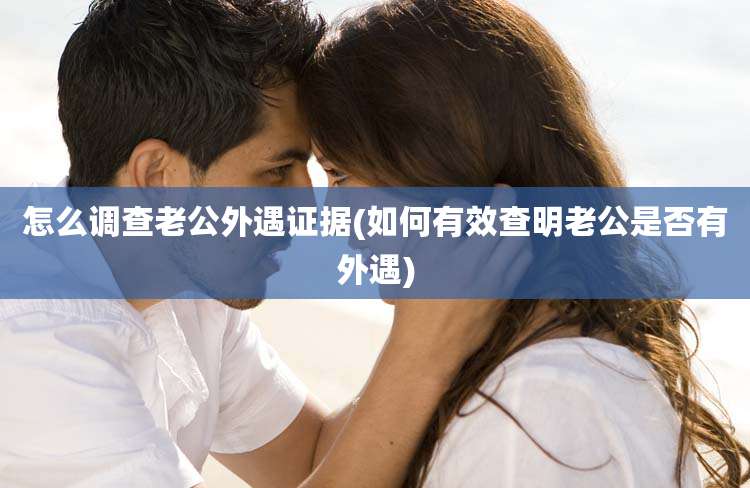 怎么调查老公外遇证据(如何有效查明老公是否有外遇)