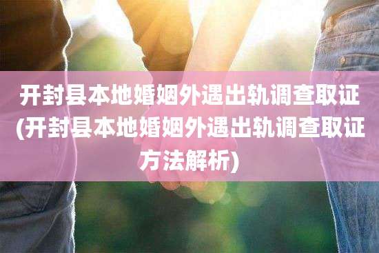 开封县本地婚姻外遇出轨调查取证(开封县本地婚姻外遇出轨调查取证方法解析)
