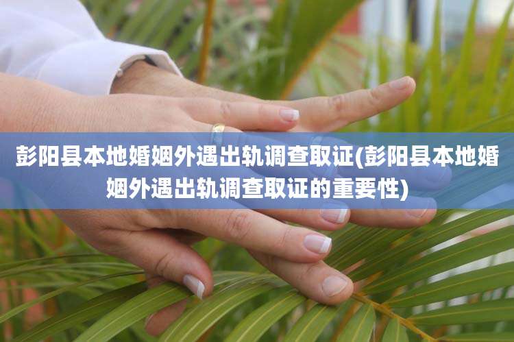 彭阳县本地婚姻外遇出轨调查取证(彭阳县本地婚姻外遇出轨调查取证的重要性)