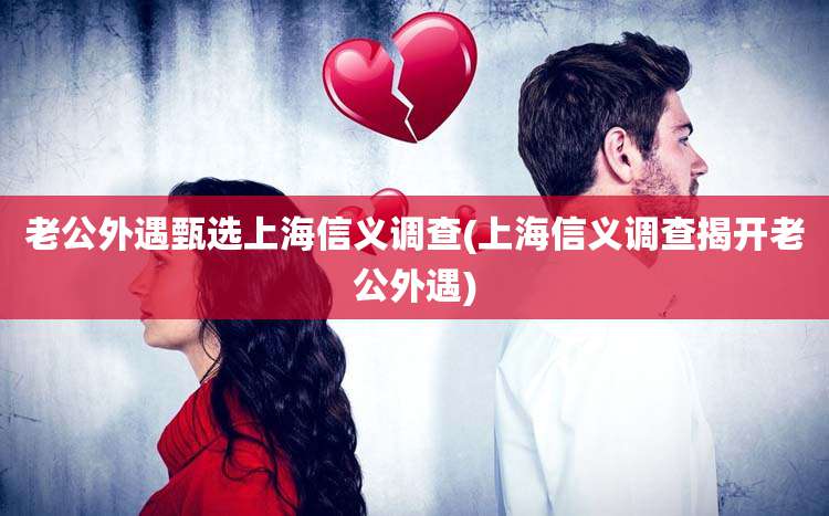 老公外遇甄选上海信义调查(上海信义调查揭开老公外遇)