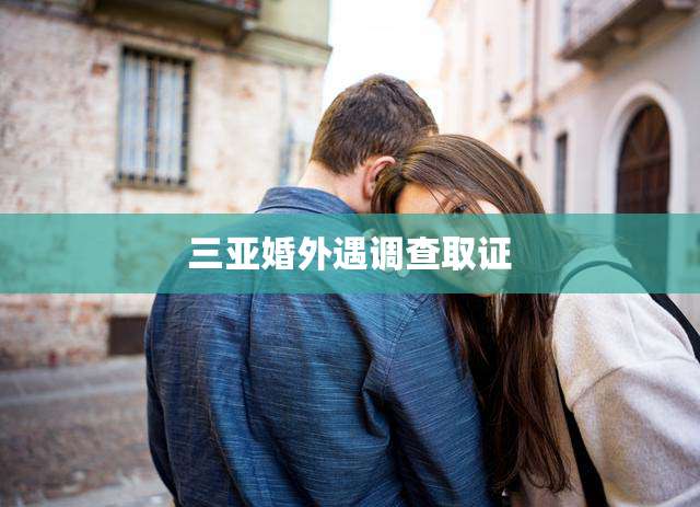 三亚婚外遇调查取证