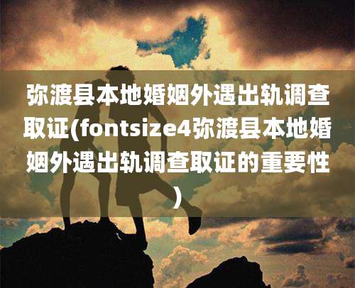 弥渡县本地婚姻外遇出轨调查取证(fontsize4弥渡县本地婚姻外遇出轨调查取证的重要性)