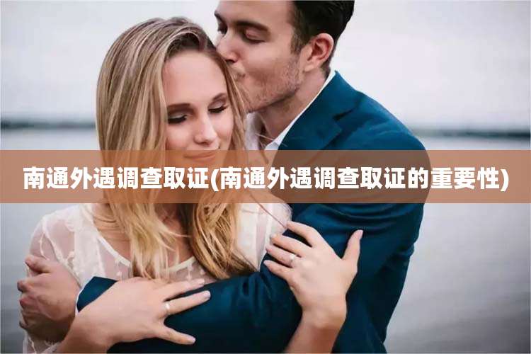 南通外遇调查取证(南通外遇调查取证的重要性)
